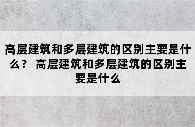 高层建筑和多层建筑的区别主要是什么？ 高层建筑和多层建筑的区别主要是什么